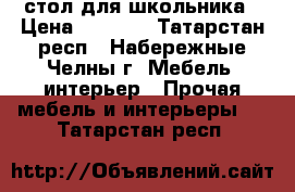 стол для школьника › Цена ­ 3 500 - Татарстан респ., Набережные Челны г. Мебель, интерьер » Прочая мебель и интерьеры   . Татарстан респ.